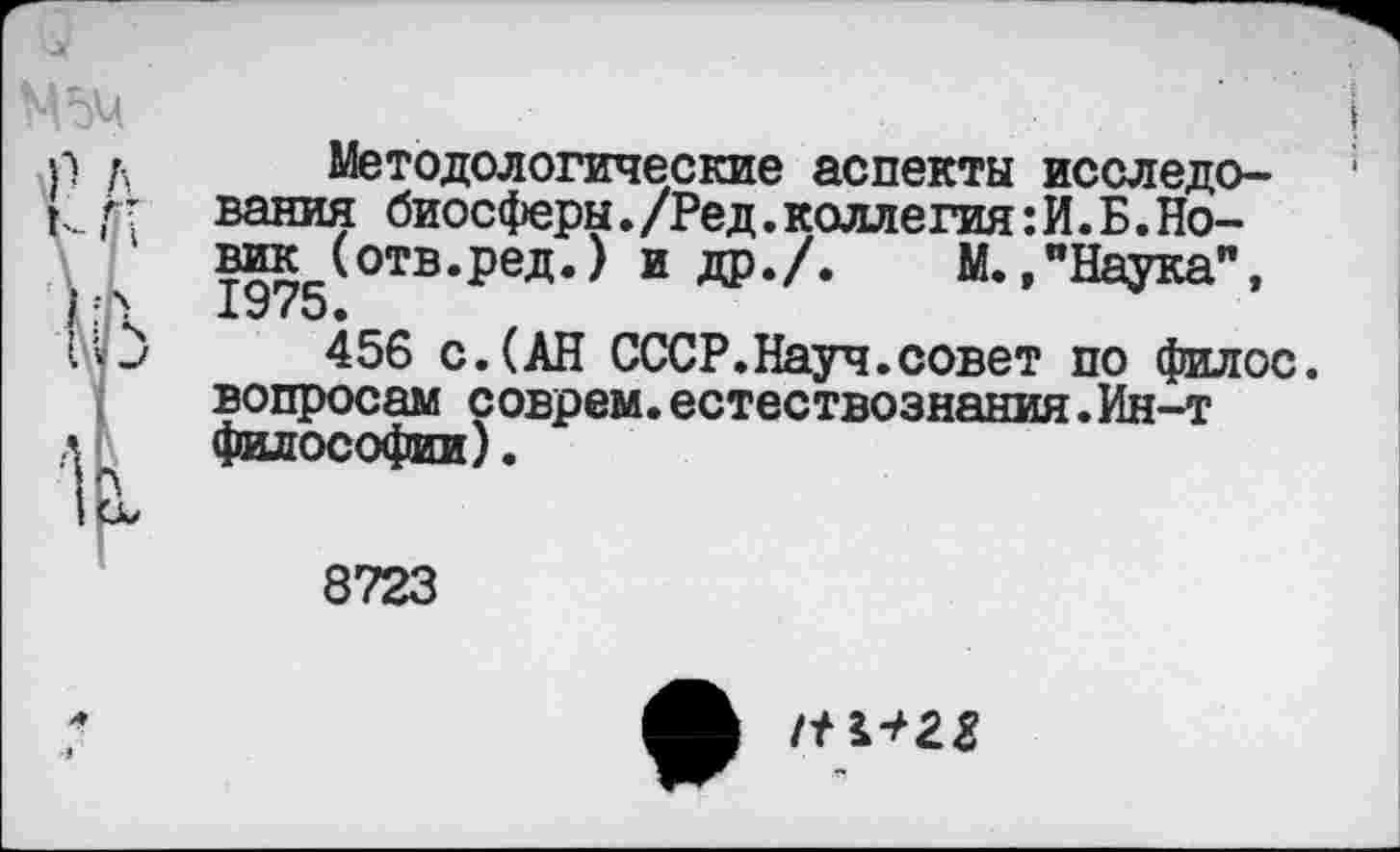 ﻿Методологические аспекты исследования биосферы./Ред.коллегия:И.Б.Новик (отв. ред.) и др./. М.,"Наука”, X « О •
456 с.(АН СССР.Науч.совет по филос. вопросам соврем.естествознания.Ин-т философии).
8723
Л